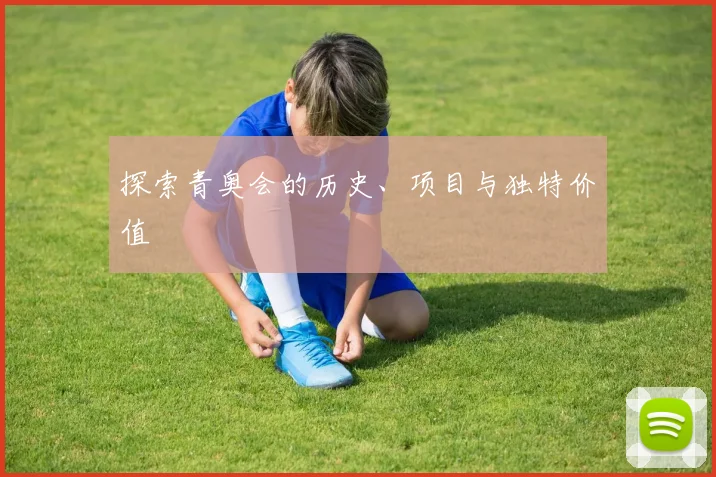 探索青奥会的历史、项目与独特价值