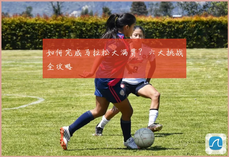 如何完成马拉松大满贯?六大挑战全攻略