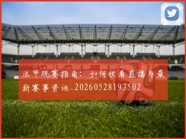 法甲观赛指南:如何收看直播与最新赛事资讯_20260528193502