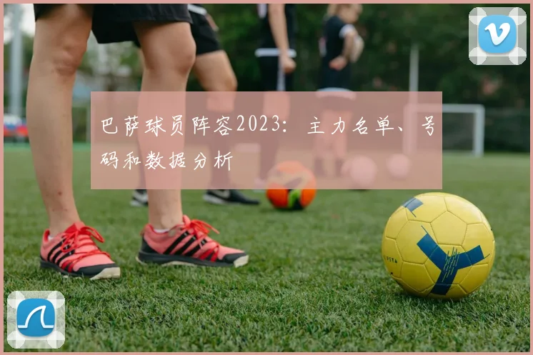 巴萨球员阵容2023：主力名单、号码和数据分析