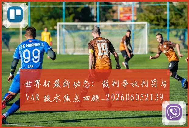 世界杯最新动态:裁判争议判罚与 VAR 技术焦点回顾_20260605213918