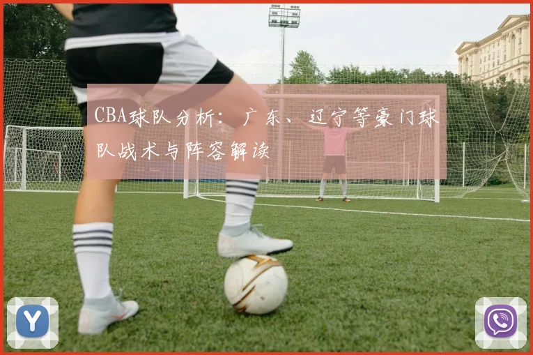 CBA球队分析：广东、辽宁等豪门球队战术与阵容解读