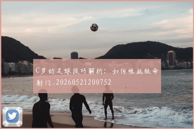 C罗的足球技巧解析：如何练就致命射门_20260521200752