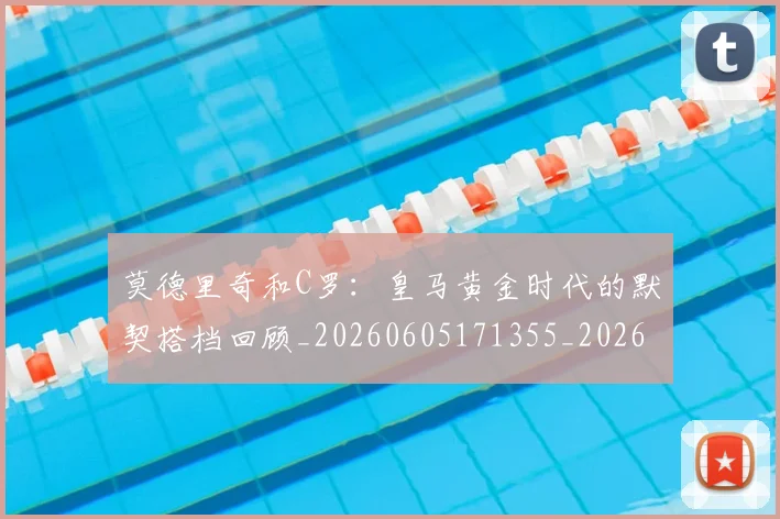 莫德里奇和C罗：皇马黄金时代的默契搭档回顾_20260605171355_20260703181745