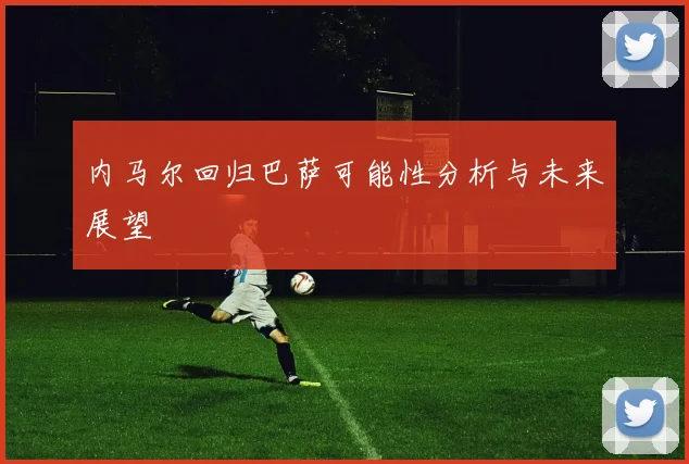 内马尔回归巴萨可能性分析与未来展望