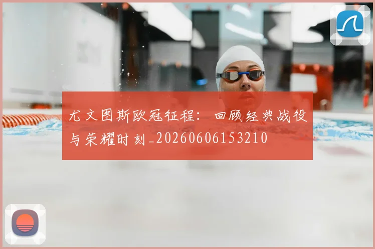 尤文图斯欧冠征程:回顾经典战役与荣耀时刻_20260606153210