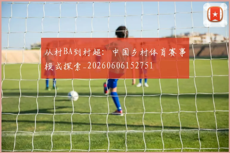 从村BA到村超：中国乡村体育赛事模式探索_20260606152751