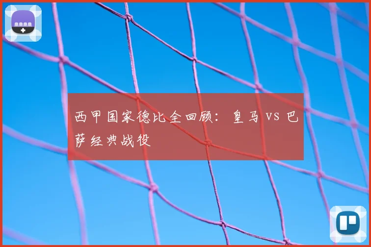 西甲国家德比全回顾：皇马 vs 巴萨经典战役