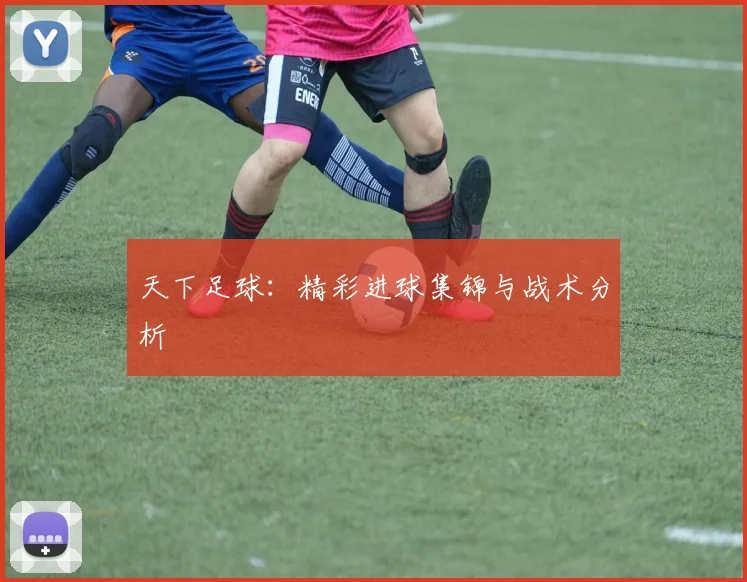 天下足球：精彩进球集锦与战术分析