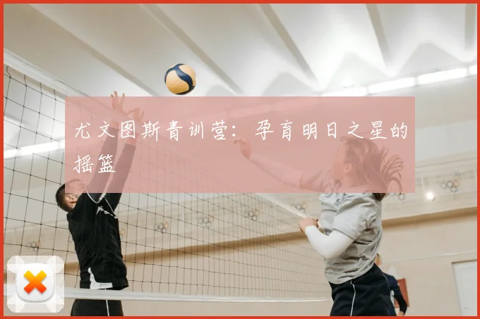尤文图斯青训营:孕育明日之星的摇篮