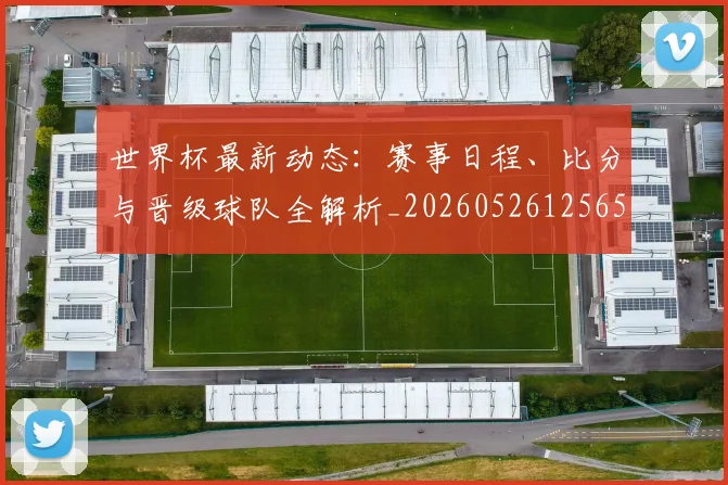 世界杯最新动态：赛事日程、比分与晋级球队全解析_20260526125656