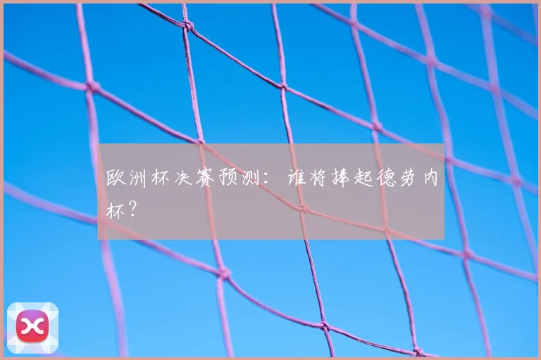 欧洲杯决赛预测：谁将捧起德劳内杯？