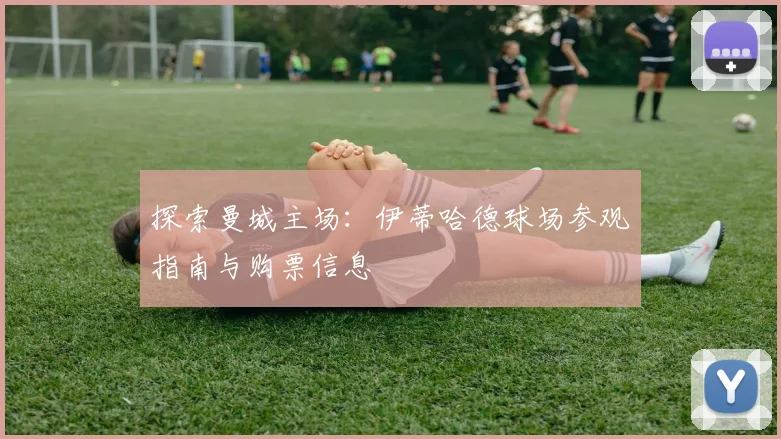 探索曼城主场：伊蒂哈德球场参观指南与购票信息