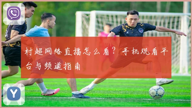 村超网络直播怎么看？手机观看平台与频道指南