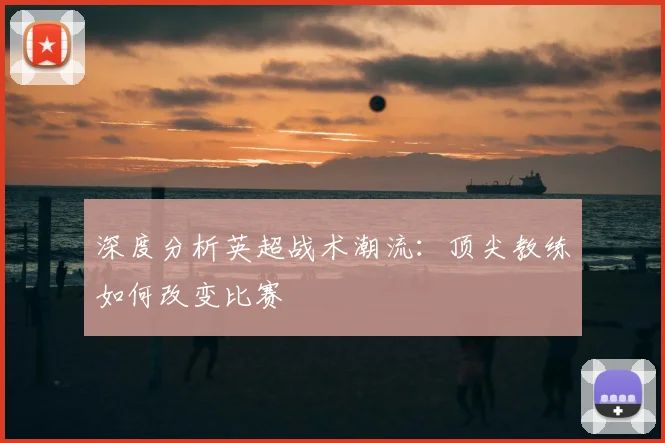 深度分析英超战术潮流：顶尖教练如何改变比赛