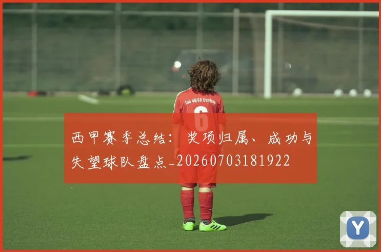 西甲赛季总结:奖项归属、成功与失望球队盘点_20260703181922