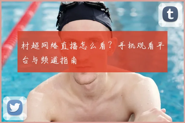 村超网络直播怎么看?手机观看平台与频道指南