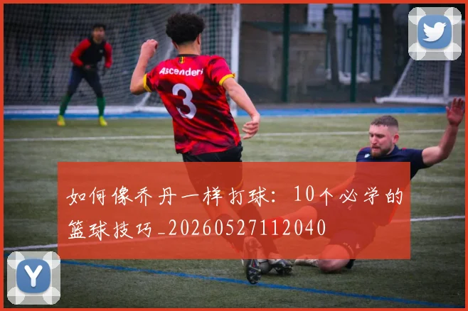 如何像乔丹一样打球：10个必学的篮球技巧_20260527112040