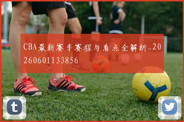 CBA最新赛季赛程与看点全解析_20260601133856