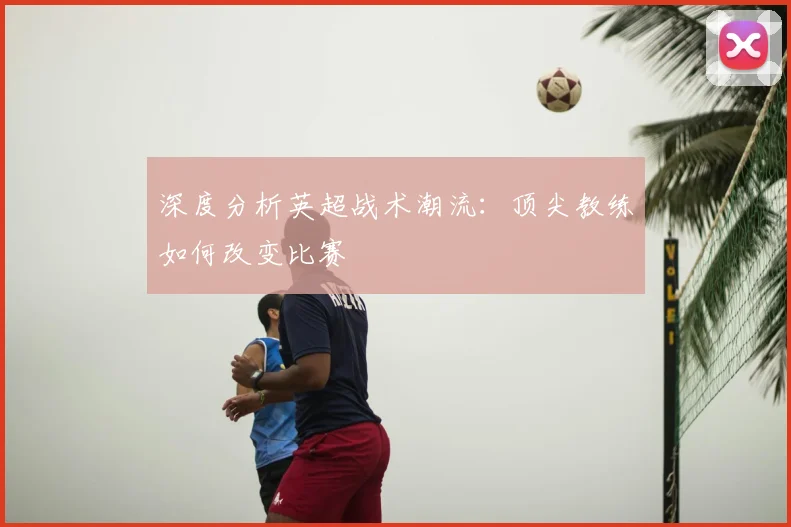深度分析英超战术潮流：顶尖教练如何改变比赛