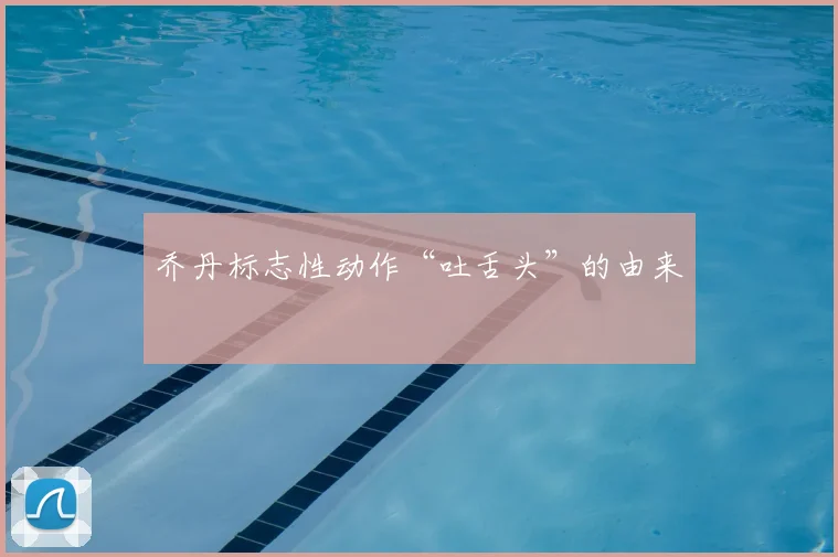 乔丹标志性动作“吐舌头”的由来
