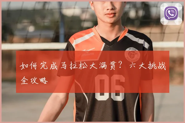 如何完成马拉松大满贯?六大挑战全攻略