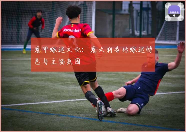 意甲球迷文化：意大利各地球迷特色与主场氛围