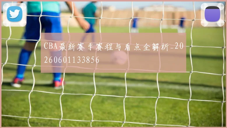 CBA最新赛季赛程与看点全解析_20260601133856