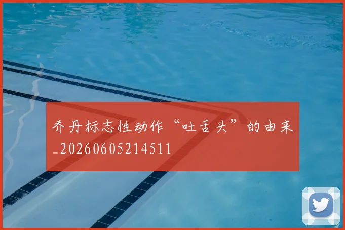 乔丹标志性动作“吐舌头”的由来_20260605214511