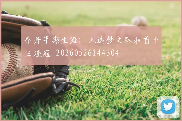 乔丹早期生涯:入选梦之队和首个三连冠_20260526144304