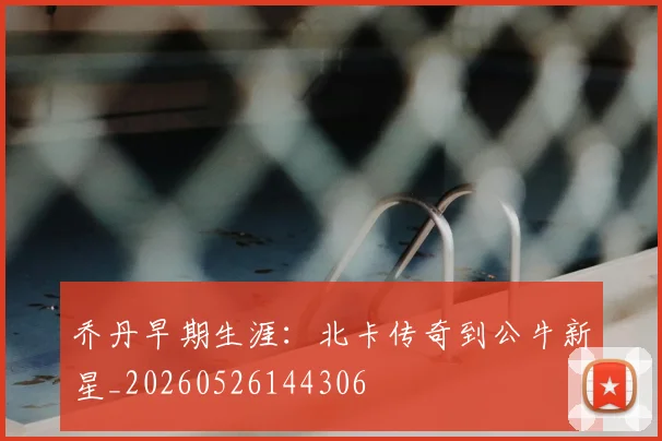 乔丹早期生涯：北卡传奇到公牛新星_20260526144306