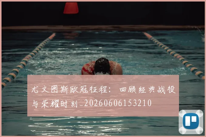 尤文图斯欧冠征程：回顾经典战役与荣耀时刻_20260606153210