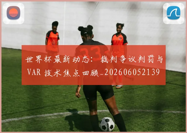 世界杯最新动态：裁判争议判罚与 VAR 技术焦点回顾_20260605213918