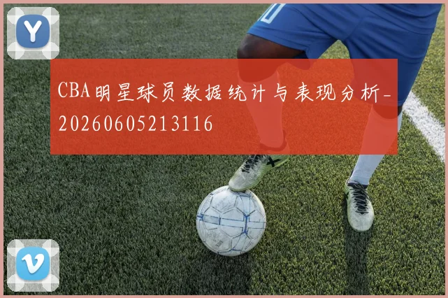 CBA明星球员数据统计与表现分析_20260605213116