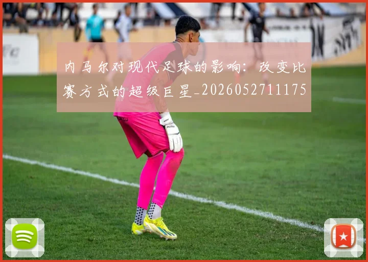 内马尔对现代足球的影响:改变比赛方式的超级巨星_20260527111753