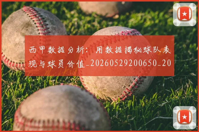 西甲数据分析:用数据揭秘球队表现与球员价值_20260529200650_20260703181854