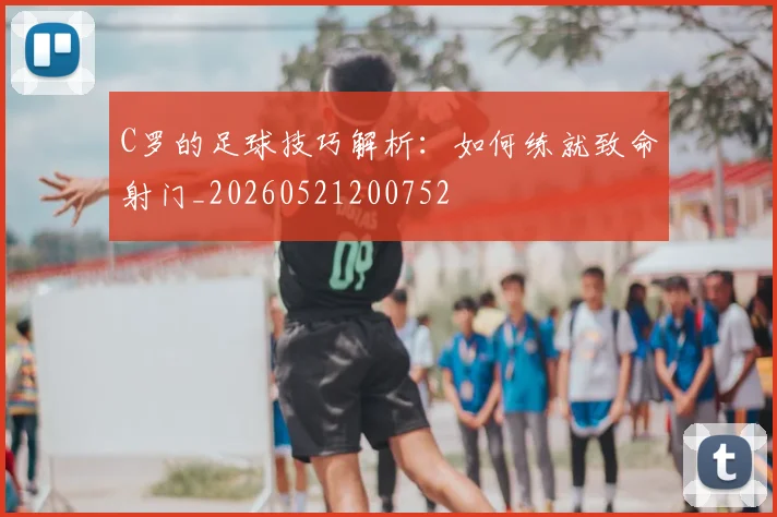 C罗的足球技巧解析：如何练就致命射门_20260521200752