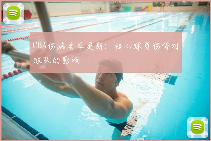 CBA伤病名单更新:核心球员伤停对球队的影响