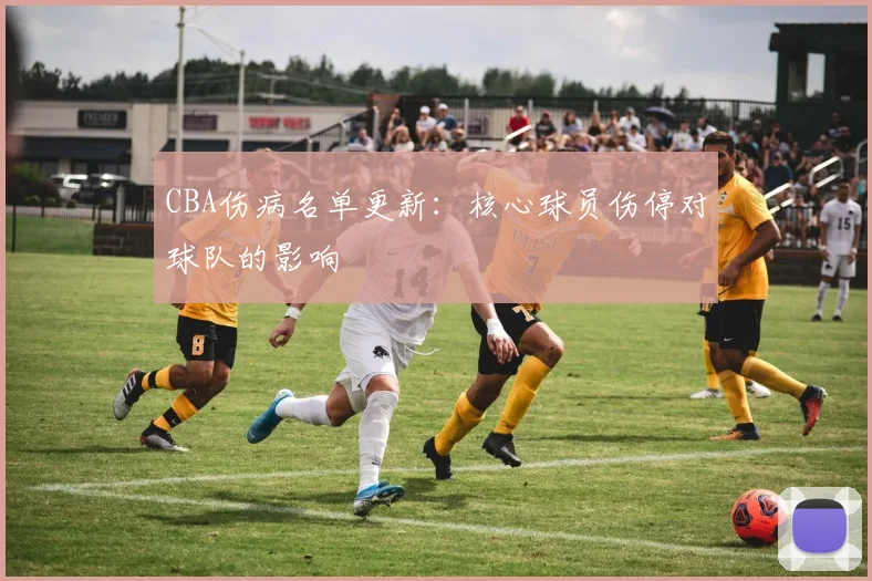 CBA伤病名单更新:核心球员伤停对球队的影响