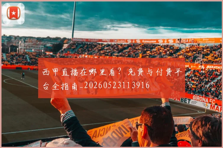 西甲直播在哪里看？免费与付费平台全指南_20260523113916