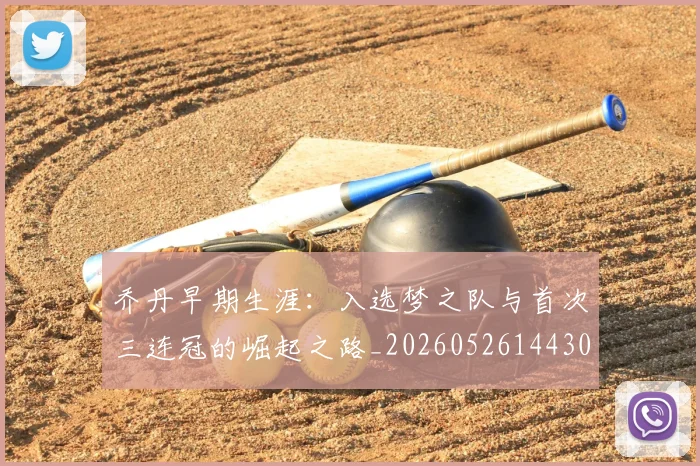 乔丹早期生涯:入选梦之队与首次三连冠的崛起之路_20260526144302