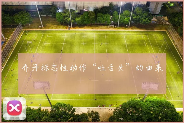 乔丹标志性动作“吐舌头”的由来