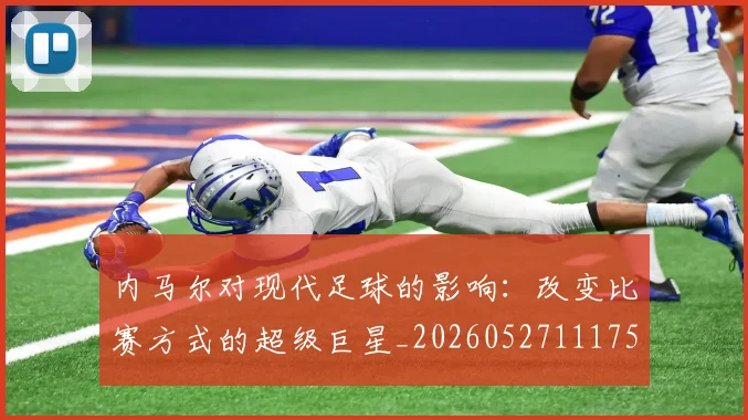 内马尔对现代足球的影响：改变比赛方式的超级巨星_20260527111753