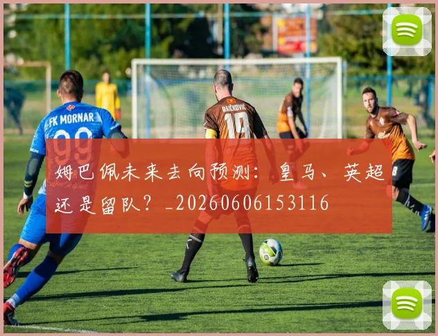 姆巴佩未来去向预测：皇马、英超还是留队？_20260606153116